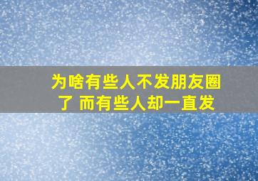 为啥有些人不发朋友圈了 而有些人却一直发